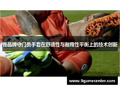 各品牌守门员手套在舒适性与耐用性平衡上的技术创新