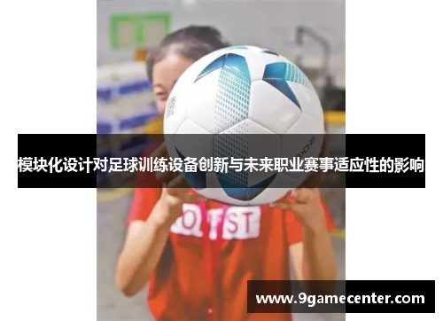 模块化设计对足球训练设备创新与未来职业赛事适应性的影响
